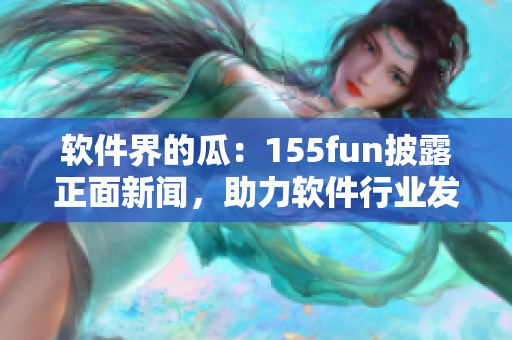 软件界的瓜：155fun披露正面新闻，助力软件行业发展