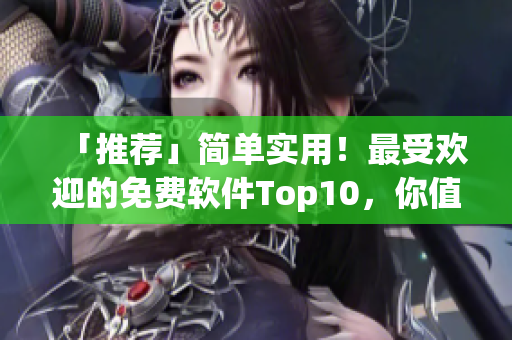 「推荐」简单实用！最受欢迎的免费软件Top10，你值得拥有！