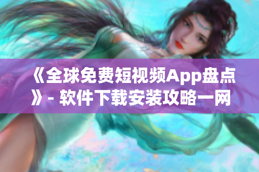 《全球免费短视频App盘点》- 软件下载安装攻略一网打尽