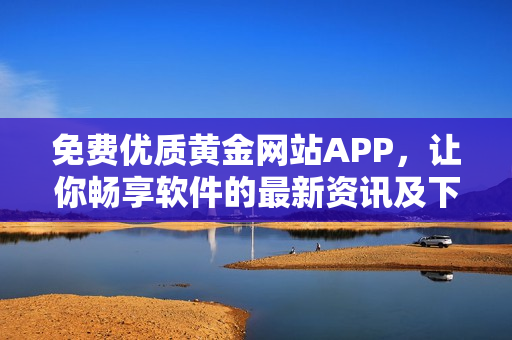 免费优质黄金网站APP，让你畅享软件的最新资讯及下载安装！