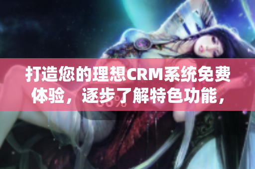 打造您的理想CRM系统免费体验，逐步了解特色功能，提高效率