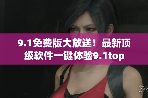 9.1免费版大放送！最新顶级软件一键体验9.1top