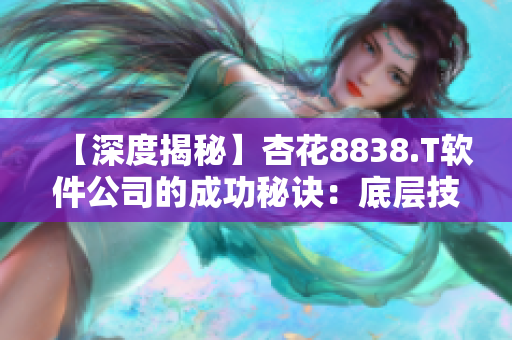 【深度揭秘】杏花8838.T软件公司的成功秘诀：底层技术的卓越创新！