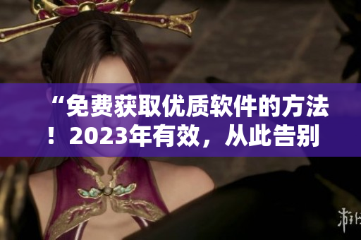 “免费获取优质软件的方法！2023年有效，从此告别盗版烦恼！”