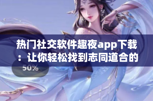 热门社交软件趣夜app下载：让你轻松找到志同道合的好友