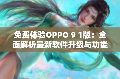 免费体验OPPO 9 1版：全面解析最新软件升级与功能优化