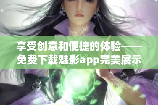 享受创意和便捷的体验——免费下载魅影app完美展示软件魅力