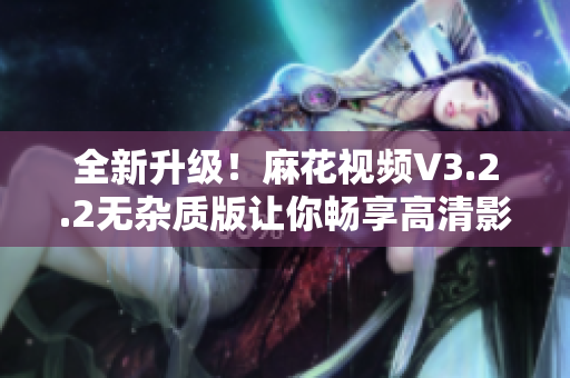 全新升级！麻花视频V3.2.2无杂质版让你畅享高清影音