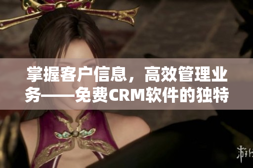 掌握客户信息，高效管理业务——免费CRM软件的独特优势