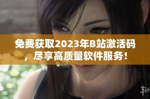 免费获取2023年B站激活码，尽享高质量软件服务！