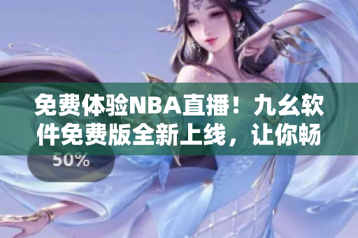 免费体验NBA直播！九幺软件免费版全新上线，让你畅享高清流畅直播