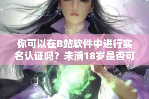 你可以在B站软件中进行实名认证吗？未满18岁是否可行？