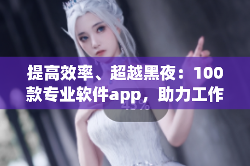 提高效率、超越黑夜：100款专业软件app，助力工作生活无缝衔接！