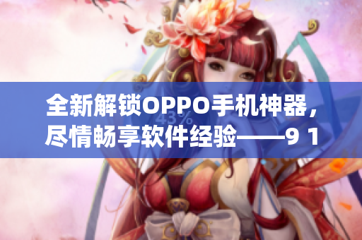 全新解锁OPPO手机神器，尽情畅享软件经验——9 1免费版oppo