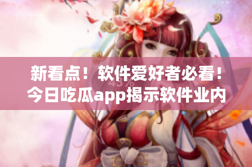 新看点！软件爱好者必看！今日吃瓜app揭示软件业内最新动态！