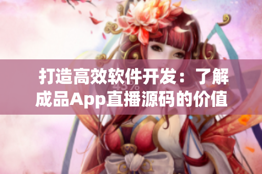  打造高效软件开发：了解成品App直播源码的价值