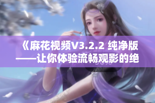 《麻花视频V3.2.2 纯净版——让你体验流畅观影的绝佳选择》