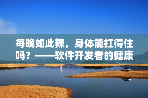 每晚如此辣，身体能扛得住吗？——软件开发者的健康需警惕