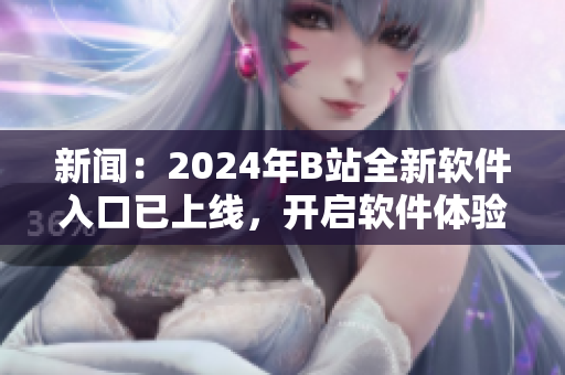 新闻：2024年B站全新软件入口已上线，开启软件体验新时代！