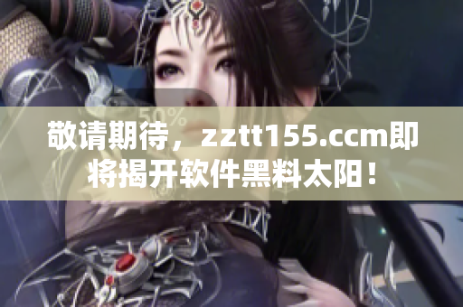 敬请期待，zztt155.ccm即将揭开软件黑料太阳！