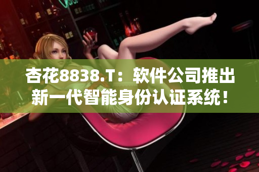 杏花8838.T：软件公司推出新一代智能身份认证系统！