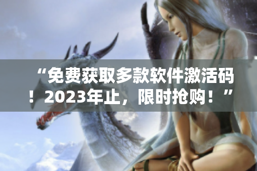 “免费获取多款软件激活码！2023年止，限时抢购！”