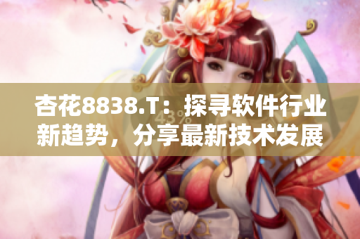 杏花8838.T：探寻软件行业新趋势，分享最新技术发展和应用案例