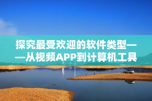 探究最受欢迎的软件类型——从视频APP到计算机工具的全面分析