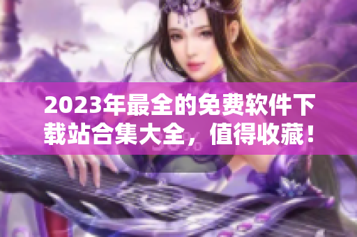 2023年最全的免费软件下载站合集大全，值得收藏！