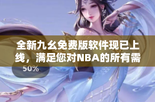 全新九幺免费版软件现已上线，满足您对NBA的所有需求