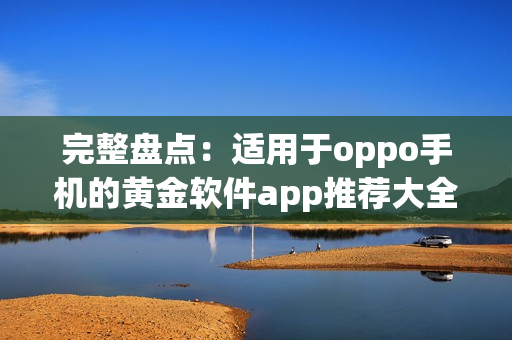 完整盘点：适用于oppo手机的黄金软件app推荐大全