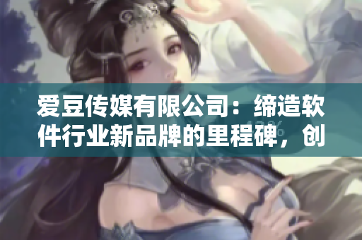 爱豆传媒有限公司：缔造软件行业新品牌的里程碑，创立于20xx年