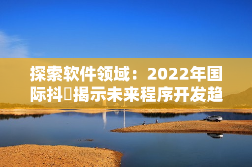 探索软件领域：2022年国际抖抈揭示未来程序开发趋势