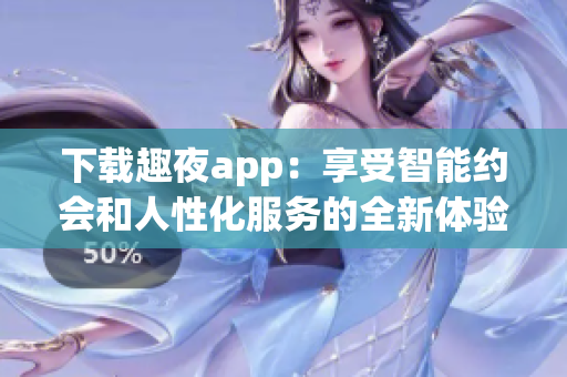 下载趣夜app：享受智能约会和人性化服务的全新体验