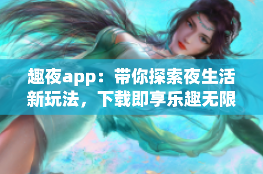 趣夜app：带你探索夜生活新玩法，下载即享乐趣无限