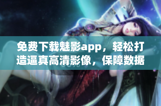 免费下载魅影app，轻松打造逼真高清影像，保障数据安全