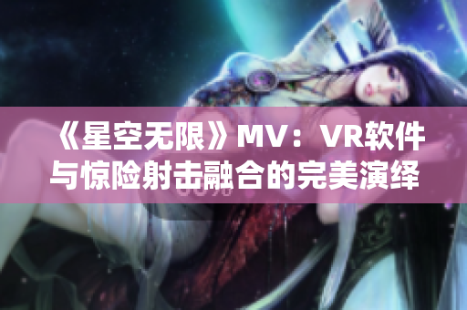 《星空无限》MV：VR软件与惊险射击融合的完美演绎！