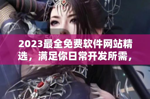 2023最全免费软件网站精选，满足你日常开发所需，做你的编程利器！