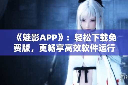 《魅影APP》：轻松下载免费版，更畅享高效软件运行体验！