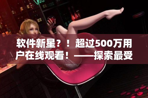 软件新星？！超过500万用户在线观看！——探索最受欢迎的软件应用