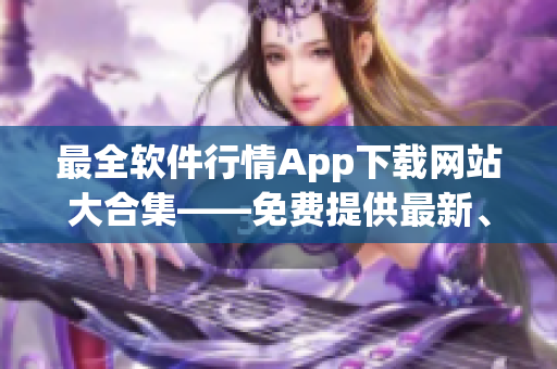 最全软件行情App下载网站大合集——免费提供最新、最热门的软件资源库！