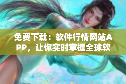 免费下载：软件行情网站APP，让你实时掌握全球软件市场趋势