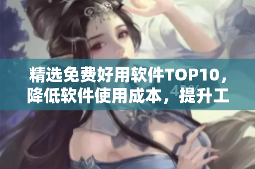 精选免费好用软件TOP10，降低软件使用成本，提升工作效率！