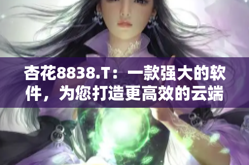 杏花8838.T：一款强大的软件，为您打造更高效的云端办公