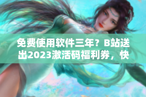 免费使用软件三年？B站送出2023激活码福利券，快来领取！