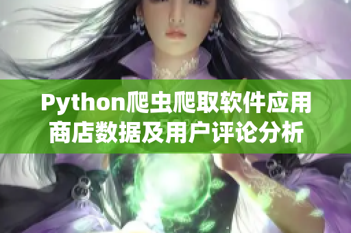 Python爬虫爬取软件应用商店数据及用户评论分析