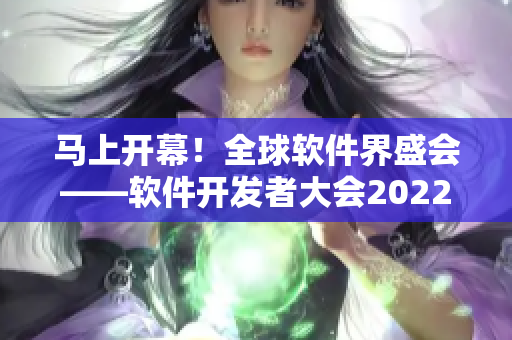 马上开幕！全球软件界盛会——软件开发者大会2022即将来临！