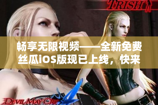 畅享无限视频——全新免费丝瓜iOS版现已上线，快来下载体验吧！