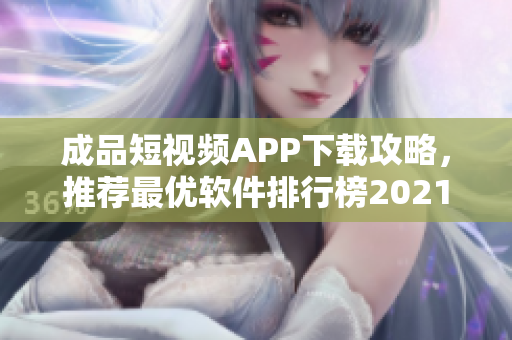 成品短视频APP下载攻略，推荐最优软件排行榜2021