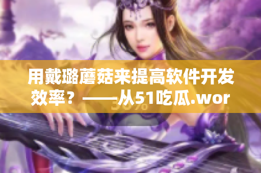 用戴璐蘑菇来提高软件开发效率？——从51吃瓜.world操作获得启发